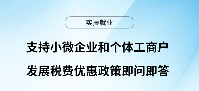 收藏！支持小微企業(yè)和個體工商戶發(fā)展稅費優(yōu)惠政策即問即答