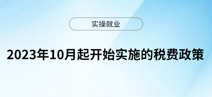 收藏學習！2023年10月起開始實施的稅費政策