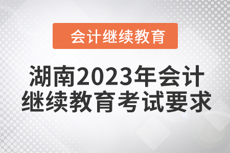 湖南2023年會(huì)計(jì)繼續(xù)教育考試要求 湖南2023年會(huì)計(jì)繼續(xù)教育考試要求