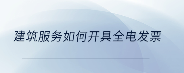 建筑服務(wù)如何開具全電發(fā)票？