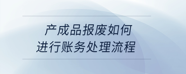 產(chǎn)成品報廢如何進(jìn)行賬務(wù)處理流程？