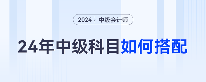 2024年中級會計科目如何搭配才是最優(yōu)解？對號入座這么考最合理... ...