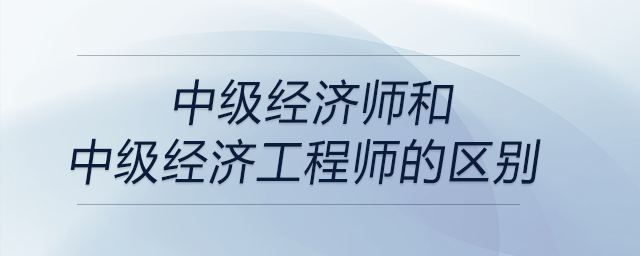 中級(jí)經(jīng)濟(jì)師和中級(jí)經(jīng)濟(jì)工程師的區(qū)別