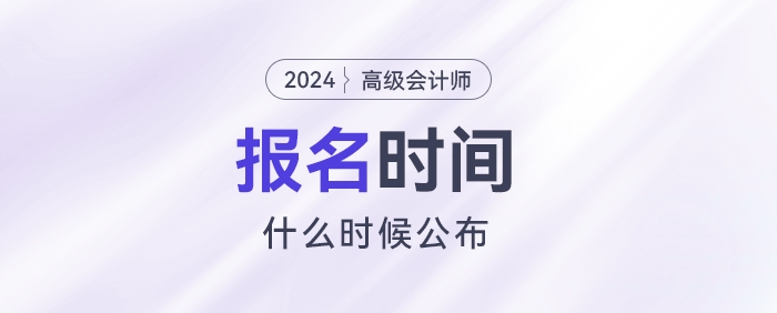 2024高級(jí)會(huì)計(jì)報(bào)名時(shí)間什么時(shí)候公布？