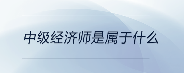 中級經(jīng)濟師是屬于什么