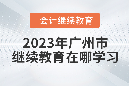 2023年廣州市會(huì)計(jì)繼續(xù)教育在哪學(xué)習(xí)？