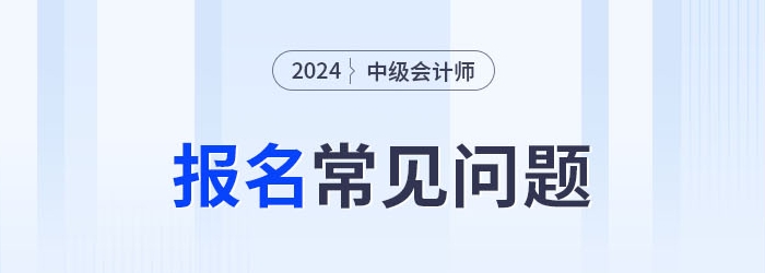 2024年中級會計報考常見問題整理，考生速看！
