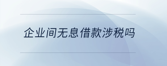 企業(yè)間無息借款涉稅嗎？