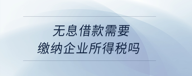 無息借款需要繳納企業(yè)所得稅嗎？