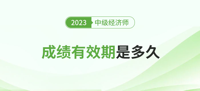 一文了解2023年中級(jí)經(jīng)濟(jì)師考試成績(jī)有效期！
