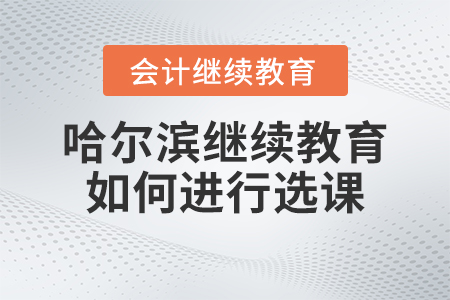 2023年哈爾濱會計繼續(xù)教育如何進行選課？