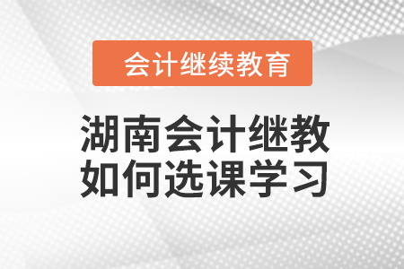 湖南2023年會計繼續(xù)教育如何選課學(xué)習(xí)？