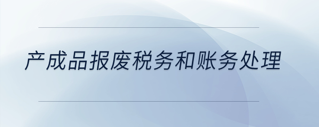 產(chǎn)成品報(bào)廢稅務(wù)和賬務(wù)處理？