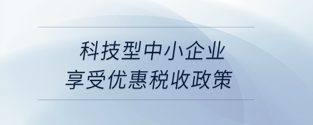 科技型中小企業(yè)享受優(yōu)惠稅收政策？