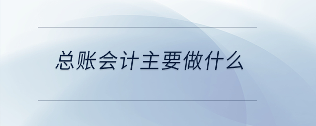 總賬會(huì)計(jì)主要做什么？