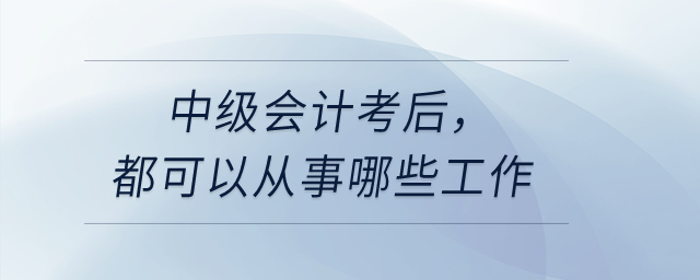 中級(jí)會(huì)計(jì)考后，都可以從事哪些工作？