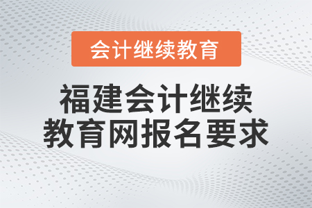 2023年福建會計繼續(xù)教育網報名要求