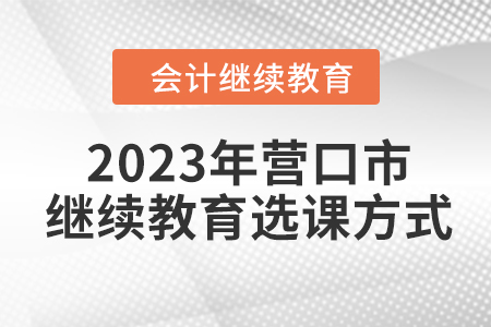 2023年遼寧省營口市會計繼續(xù)教育選課方式