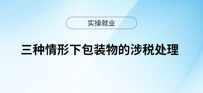 一文了解三種情形下包裝物的涉稅處理