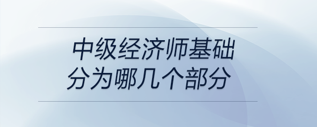 中級(jí)經(jīng)濟(jì)師基礎(chǔ)分為哪幾個(gè)部分