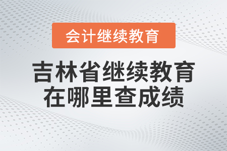 2023年吉林省會計繼續(xù)教育在哪里查成績？
