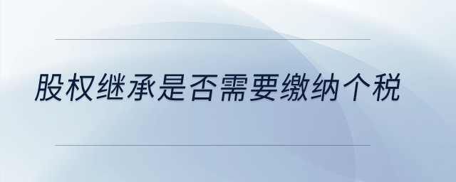 股權(quán)繼承是否需要繳納個稅？