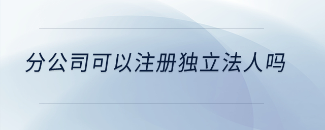 分公司可以注冊獨(dú)立法人嗎？