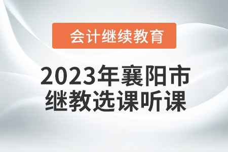 2023年襄陽(yáng)市會(huì)計(jì)人員繼續(xù)教育選課聽課要求