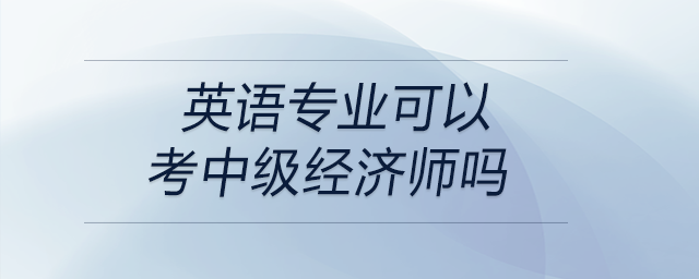 英語專業(yè)可以考中級(jí)經(jīng)濟(jì)師嗎
