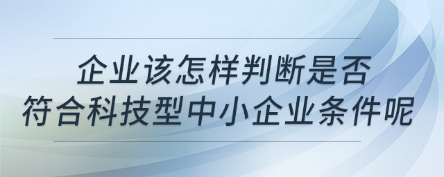 企業(yè)該怎樣判斷是否符合科技型中小企業(yè)條件呢？