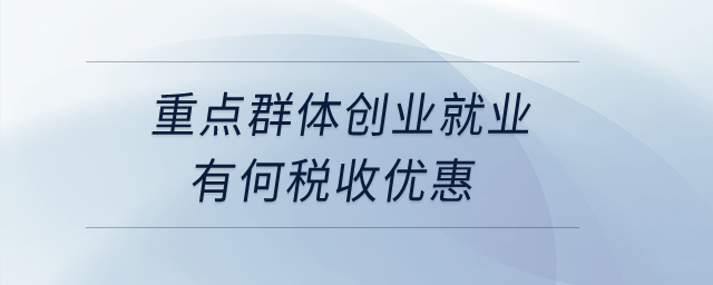 重點群體創(chuàng)業(yè)就業(yè)有何稅收優(yōu)惠？