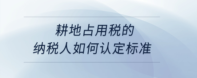 耕地占用稅的納稅人如何認(rèn)定標(biāo)準(zhǔn)？