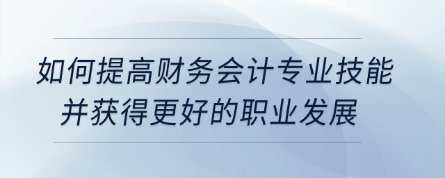如何提高財務(wù)會計專業(yè)技能并獲得更好的職業(yè)發(fā)展？