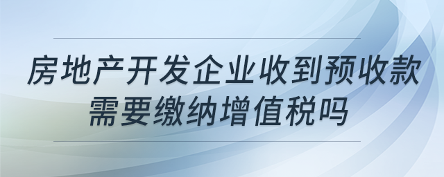 房地產(chǎn)開發(fā)企業(yè)收到預(yù)收款，需要繳納增值稅嗎？