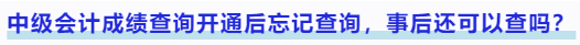 中級會計(jì)成績查詢開通后忘記查詢，事后還可以查嗎？