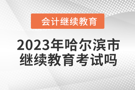 2023年哈爾濱市會計繼續(xù)教育考試嗎？