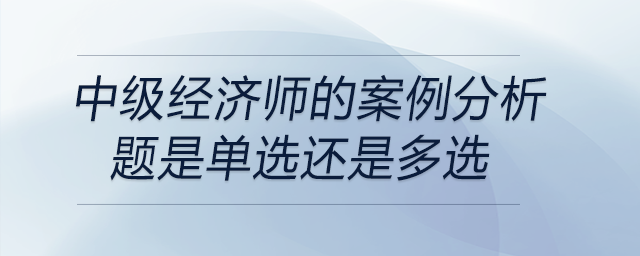 中級(jí)經(jīng)濟(jì)師的案例分析題是單選還是多選