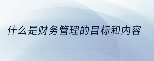什么是財務管理的目標和內(nèi)容？