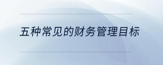 五種常見的財(cái)務(wù)管理目標(biāo)？