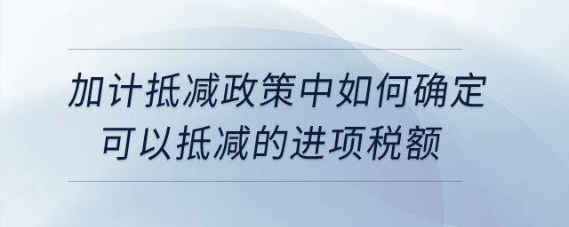 加計(jì)抵減政策中如何確定可以抵減的進(jìn)項(xiàng)稅額？