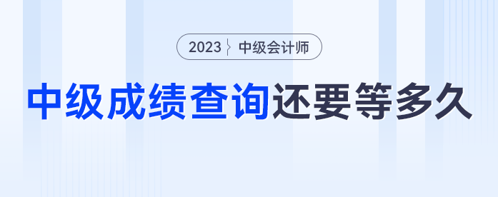 去年中級會計中級查詢已經(jīng)開啟，2023年中級會計成績查詢還要等多久？