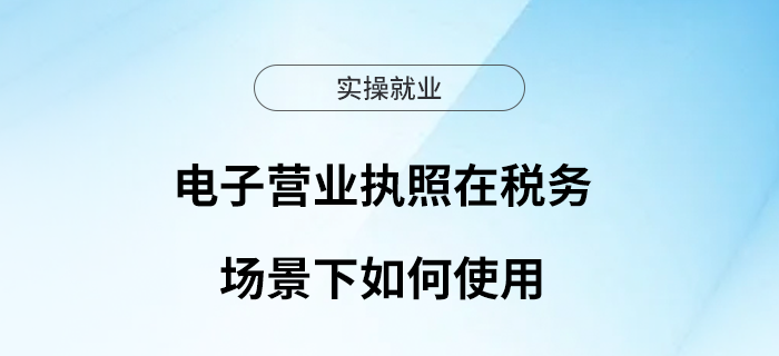 電子營(yíng)業(yè)執(zhí)照在稅務(wù)場(chǎng)景下如何使用？ 請(qǐng)看這里！