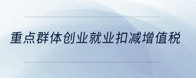 重點(diǎn)群體創(chuàng)業(yè)就業(yè)扣減增值稅？