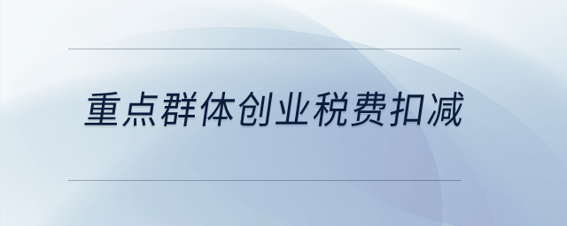 重點(diǎn)群體創(chuàng)業(yè)稅費(fèi)扣減？