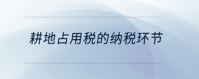耕地占用稅的納稅環(huán)節(jié)？
