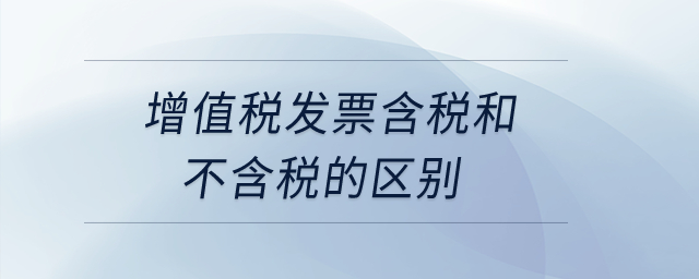 增值稅發(fā)票含稅和不含稅的區(qū)別？