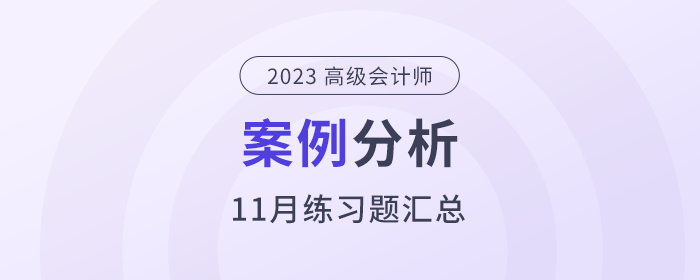 2023年高級會計(jì)師l考試11月份案例分析匯總