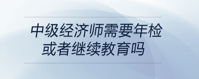 中級經(jīng)濟(jì)師需要年檢或者繼續(xù)教育嗎