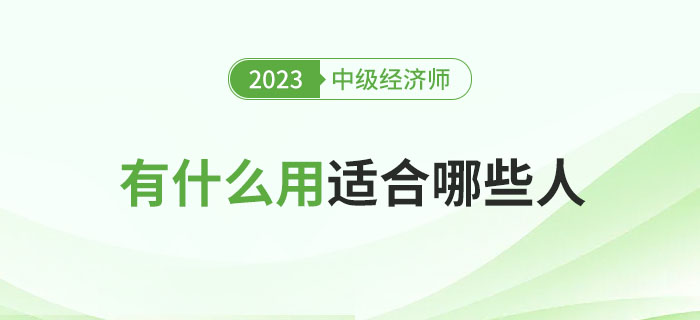 中級(jí)經(jīng)濟(jì)師考完有什么用？哪些人適合考中級(jí)經(jīng)濟(jì)師？
