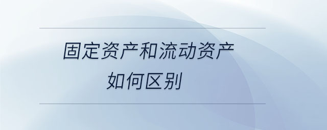 固定資產(chǎn)和流動資產(chǎn)如何區(qū)別